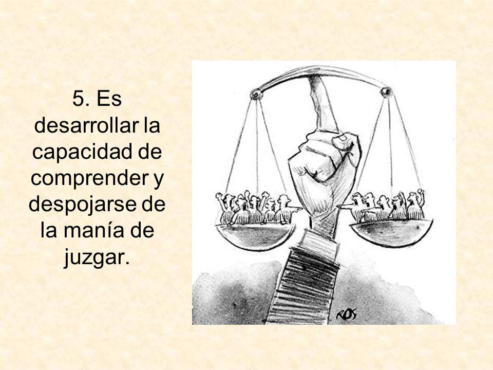 5. Es desarrollar la capacidad de comprender y despojarse de la manía de juzgar.