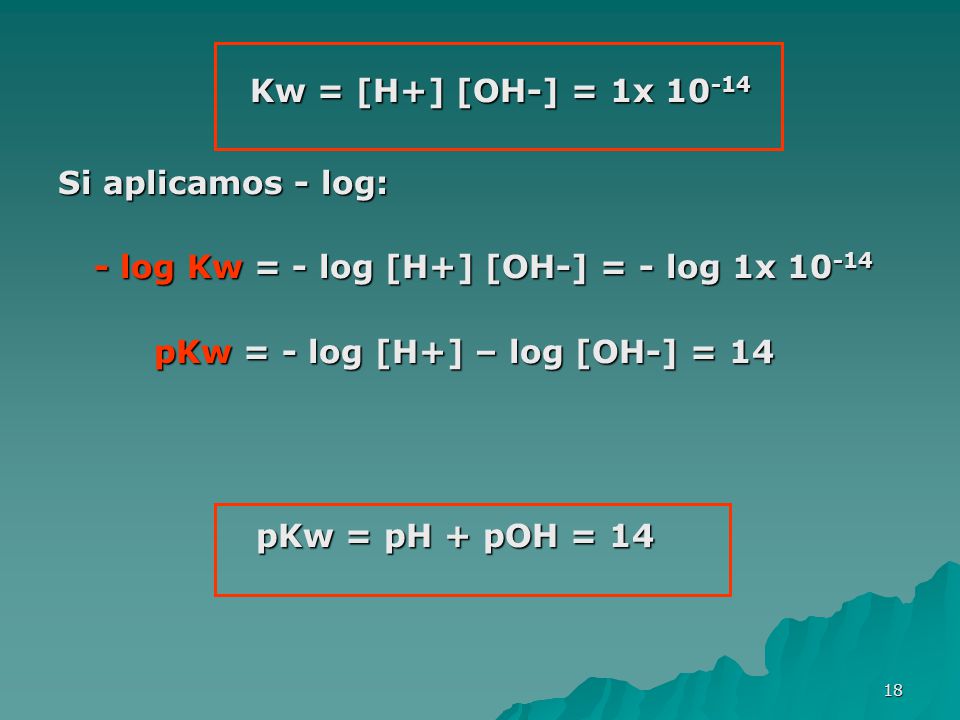 Kw = [H+] [OH-] = 1x Si aplicamos - log: - log Kw = - log [H+] [OH-] = - log 1x pKw = - log [H+] – log [OH-] = 14.
