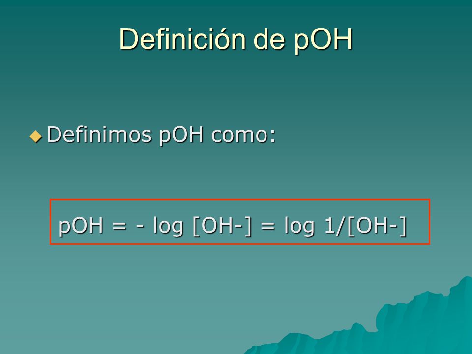 Definición de pOH Definimos pOH como: pOH = - log [OH-] = log 1/[OH-]