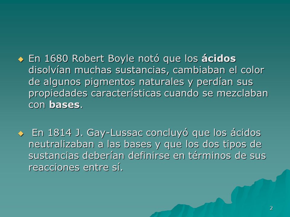 En 1680 Robert Boyle notó que los ácidos disolvían muchas sustancias, cambiaban el color de algunos pigmentos naturales y perdían sus propiedades características cuando se mezclaban con bases.