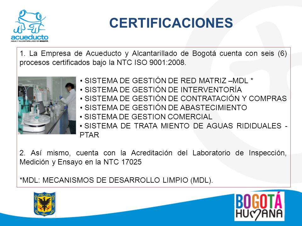 CERTIFICACIONES 1. La Empresa de Acueducto y Alcantarillado de Bogotá cuenta con seis (6) procesos certificados bajo la NTC ISO 9001:2008.