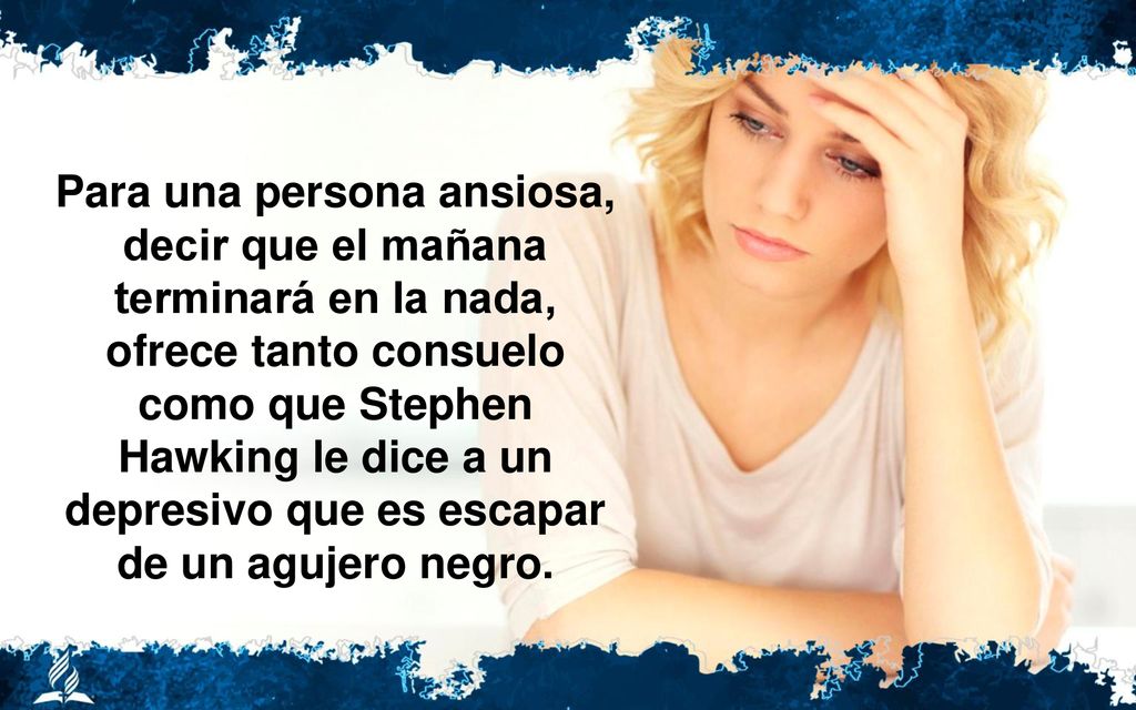Para una persona ansiosa, decir que el mañana terminará en la nada, ofrece tanto consuelo como que Stephen Hawking le dice a un depresivo que es escapar de un agujero negro.