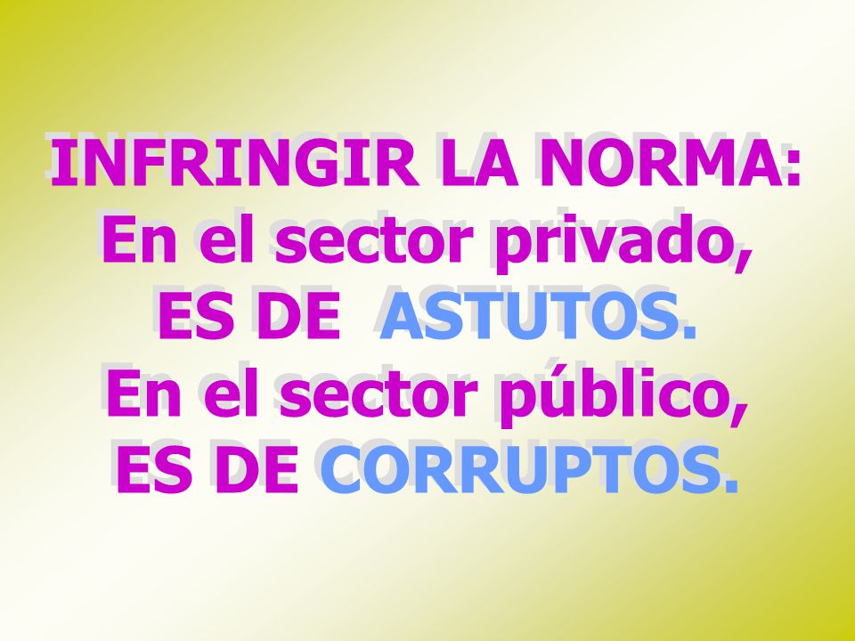 INFRINGIR LA NORMA: En el sector privado, ES DE ASTUTOS. En el sector público, ES DE CORRUPTOS.