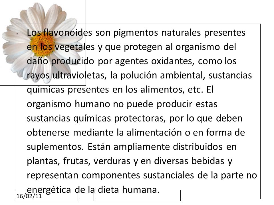 Los flavonoides son pigmentos naturales presentes en los vegetales y que protegen al organismo del daño producido por agentes oxidantes, como los rayos ultravioletas, la polución ambiental, sustancias químicas presentes en los alimentos, etc. El organismo humano no puede producir estas sustancias químicas protectoras, por lo que deben obtenerse mediante la alimentación o en forma de suplementos. Están ampliamente distribuidos en plantas, frutas, verduras y en diversas bebidas y representan componentes sustanciales de la parte no energética de la dieta humana.