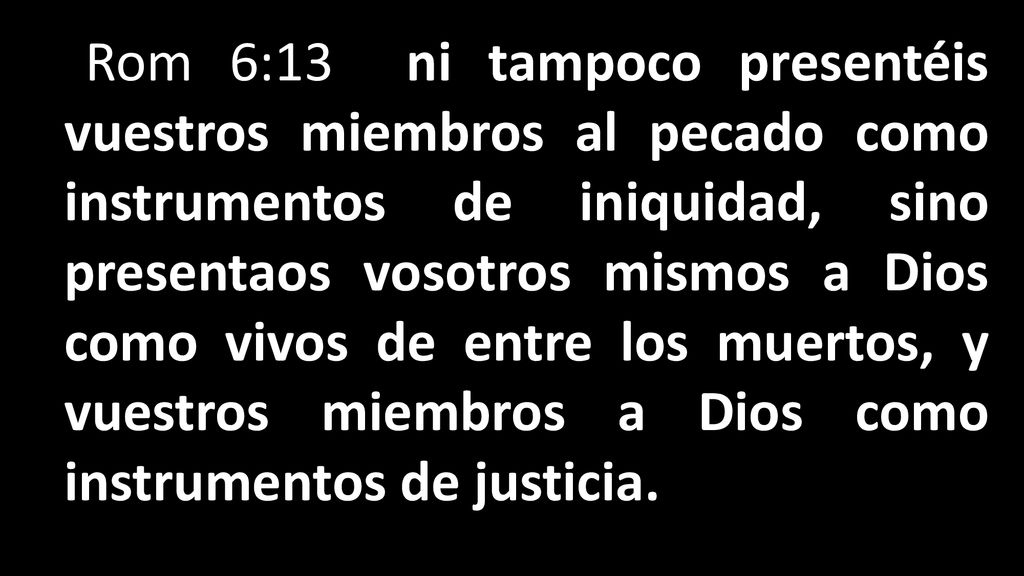 Rom 6:13 ni tampoco presentéis vuestros miembros al pecado como instrumentos de iniquidad, sino presentaos vosotros mismos a Dios como vivos de entre los muertos, y vuestros miembros a Dios como instrumentos de justicia.
