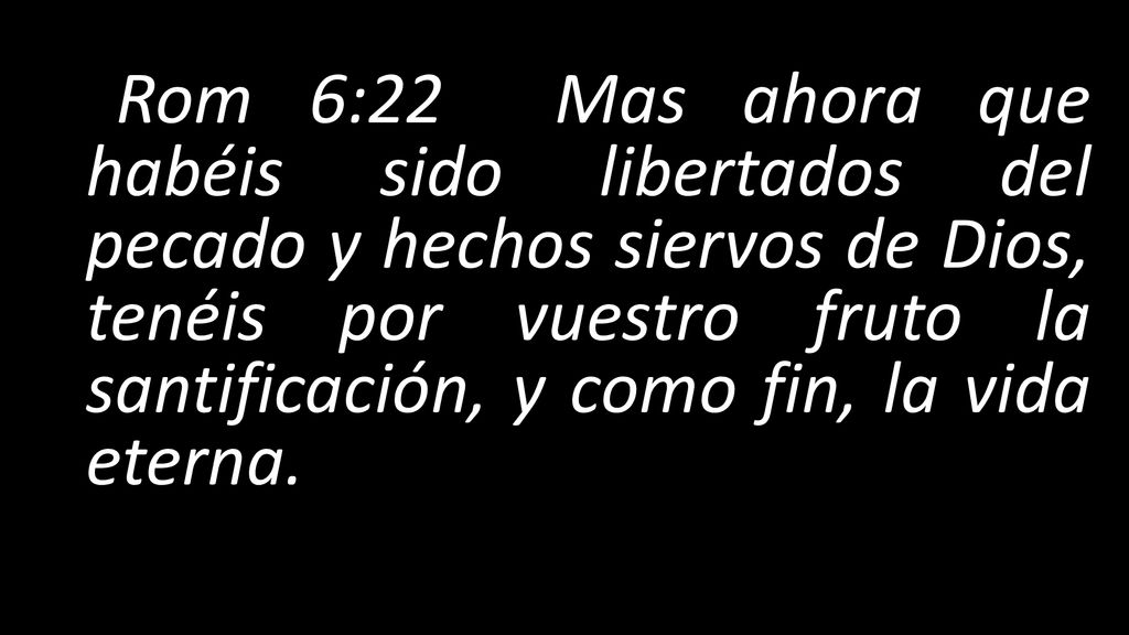 Rom 6:22 Mas ahora que habéis sido libertados del pecado y hechos siervos de Dios, tenéis por vuestro fruto la santificación, y como fin, la vida eterna.