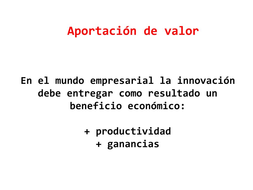 Aportación de valor En el mundo empresarial la innovación debe entregar como resultado un beneficio económico: