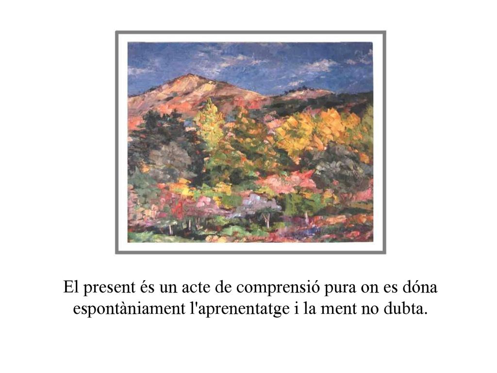 El present és un acte de comprensió pura on es dóna espontàniament l aprenentatge i la ment no dubta.