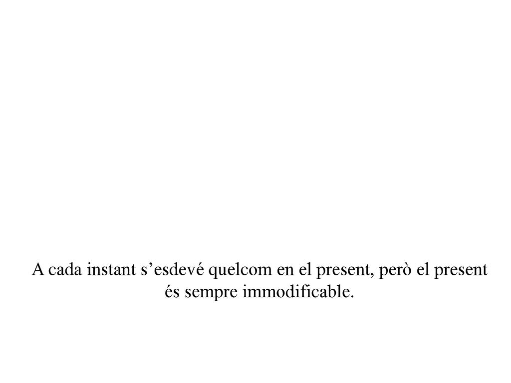 A cada instant s’esdevé quelcom en el present, però el present és sempre immodificable.
