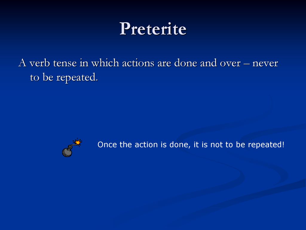 Preterite A verb tense in which actions are done and over – never to be repeated.