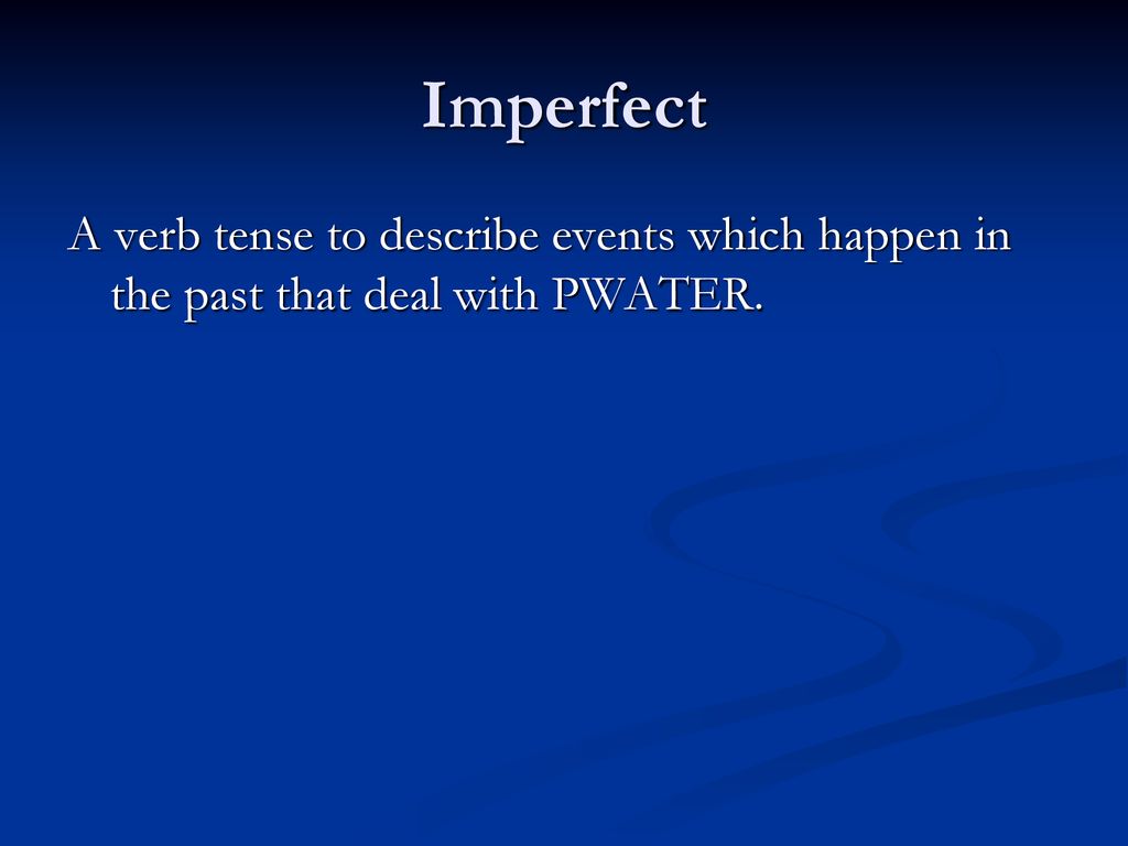 Imperfect A verb tense to describe events which happen in the past that deal with PWATER.