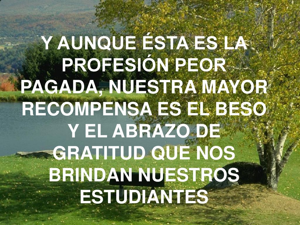 Y AUNQUE ÉSTA ES LA PROFESIÓN PEOR PAGADA, NUESTRA MAYOR RECOMPENSA ES EL BESO Y EL ABRAZO DE GRATITUD QUE NOS BRINDAN NUESTROS ESTUDIANTES