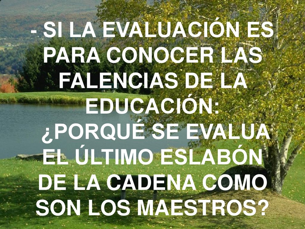 - SI LA EVALUACIÓN ES PARA CONOCER LAS FALENCIAS DE LA EDUCACIÓN: ¿PORQUÉ SE EVALUA EL ÚLTIMO ESLABÓN DE LA CADENA COMO SON LOS MAESTROS