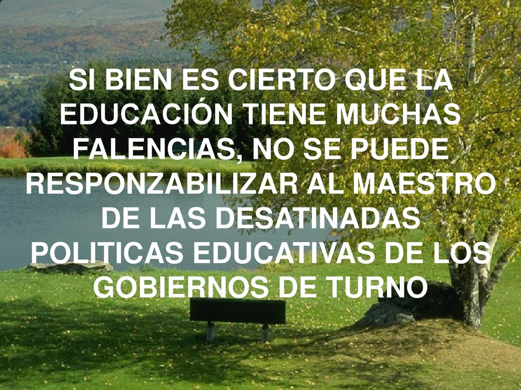 SI BIEN ES CIERTO QUE LA EDUCACIÓN TIENE MUCHAS FALENCIAS, NO SE PUEDE RESPONZABILIZAR AL MAESTRO DE LAS DESATINADAS POLITICAS EDUCATIVAS DE LOS GOBIERNOS DE TURNO