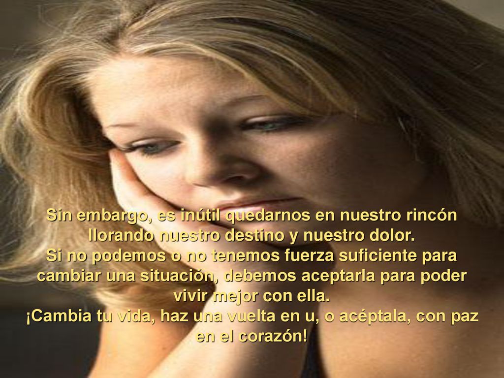 Sin embargo, es inútil quedarnos en nuestro rincón llorando nuestro destino y nuestro dolor.