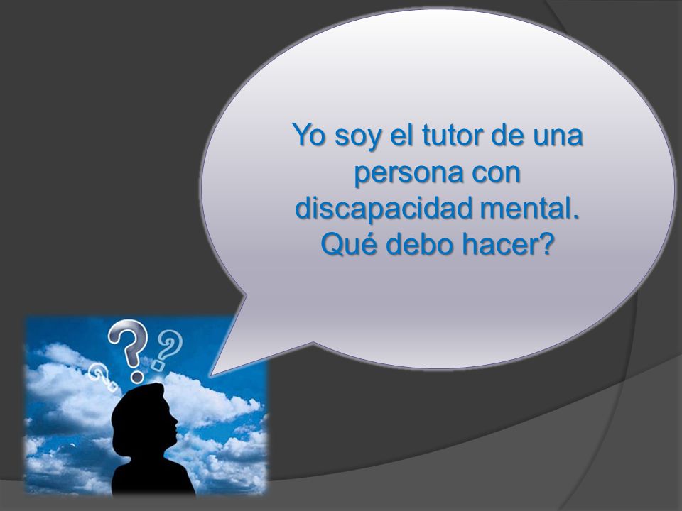 Yo soy el tutor de una persona con discapacidad mental. Qué debo hacer