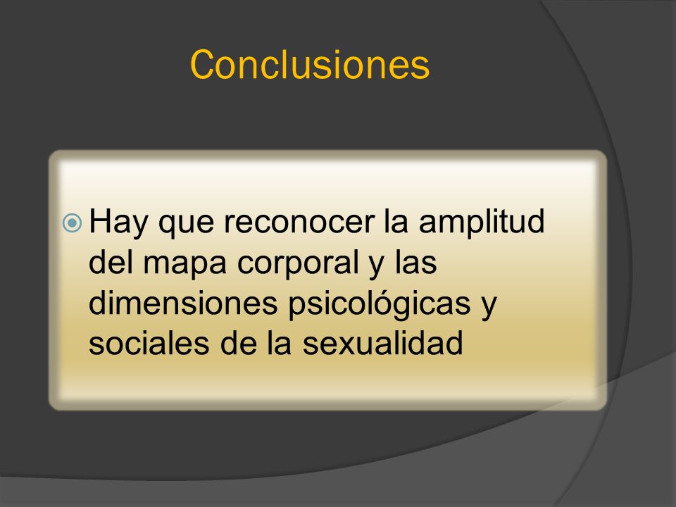Conclusiones Hay que reconocer la amplitud del mapa corporal y las dimensiones psicológicas y sociales de la sexualidad.