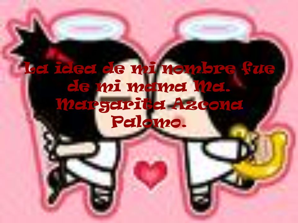 La idea de mi nombre fue de mi mama Ma. Margarita Azcona Palomo.