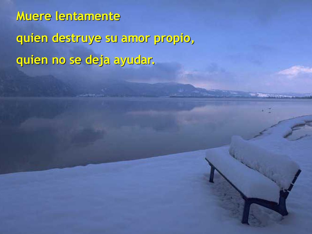 Muere lentamente quien destruye su amor propio, quien no se deja ayudar.