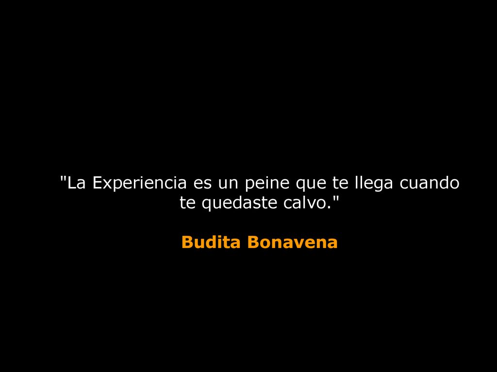 La Experiencia es un peine que te llega cuando te quedaste calvo.