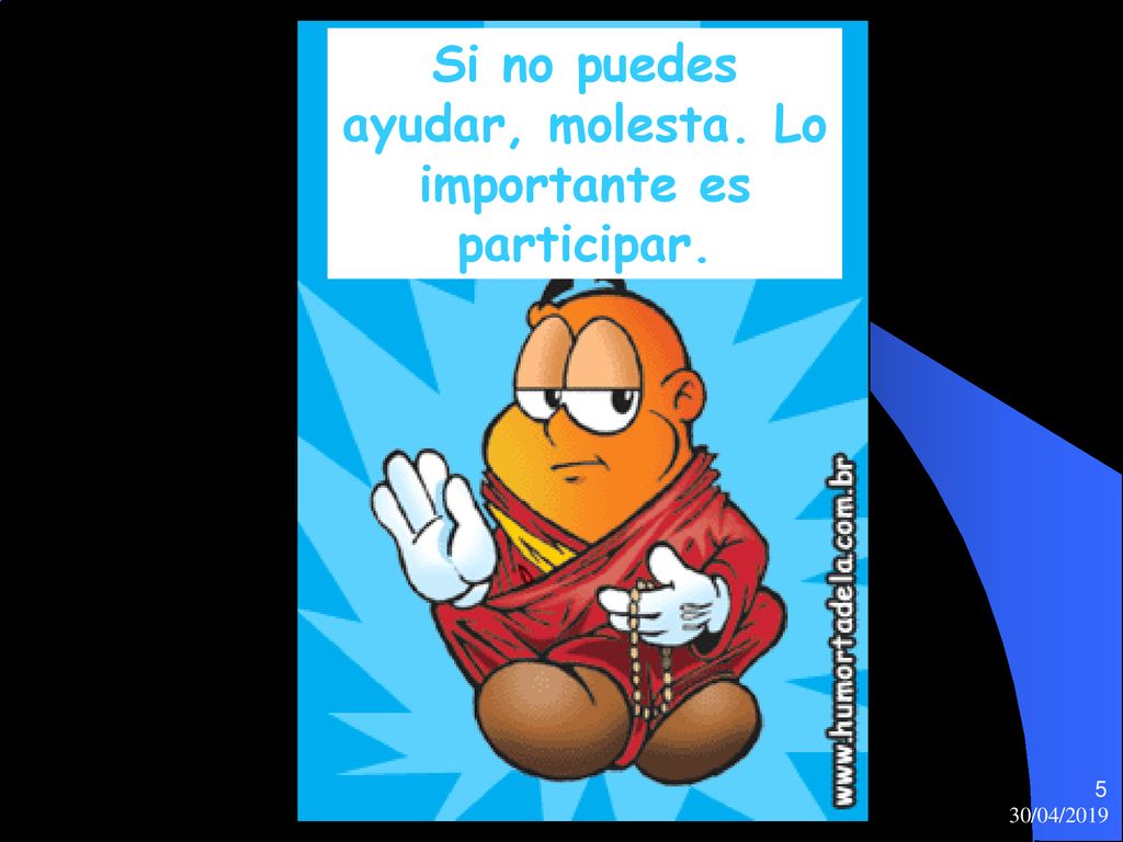 Si no puedes ayudar, molesta. Lo importante es participar.