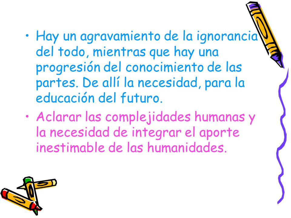 Hay un agravamiento de la ignorancia del todo, mientras que hay una progresión del conocimiento de las partes. De allí la necesidad, para la educación del futuro.