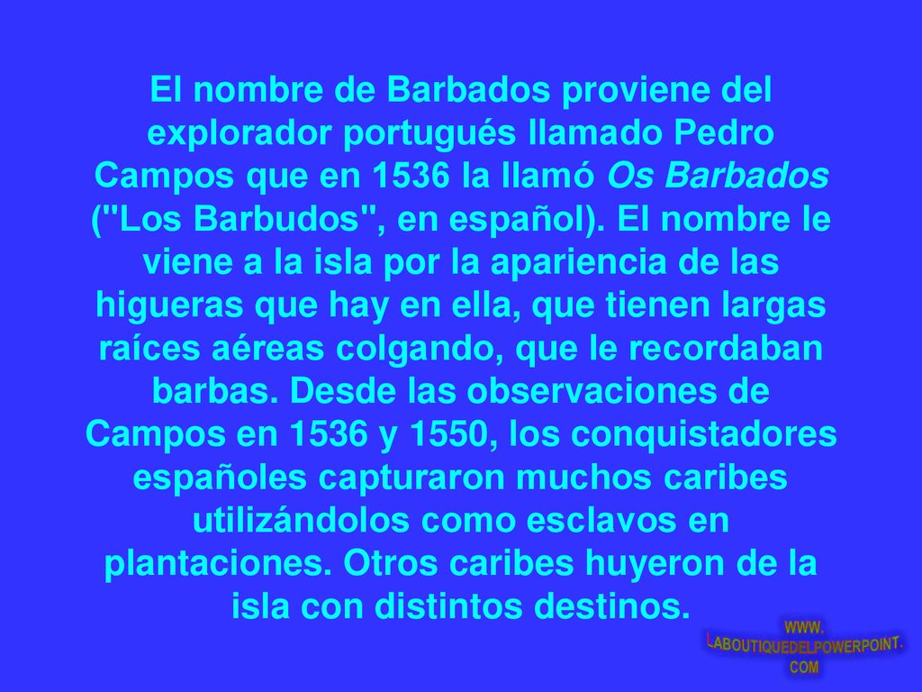 El nombre de Barbados proviene del explorador portugués llamado Pedro Campos que en 1536 la llamó Os Barbados ( Los Barbudos , en español).