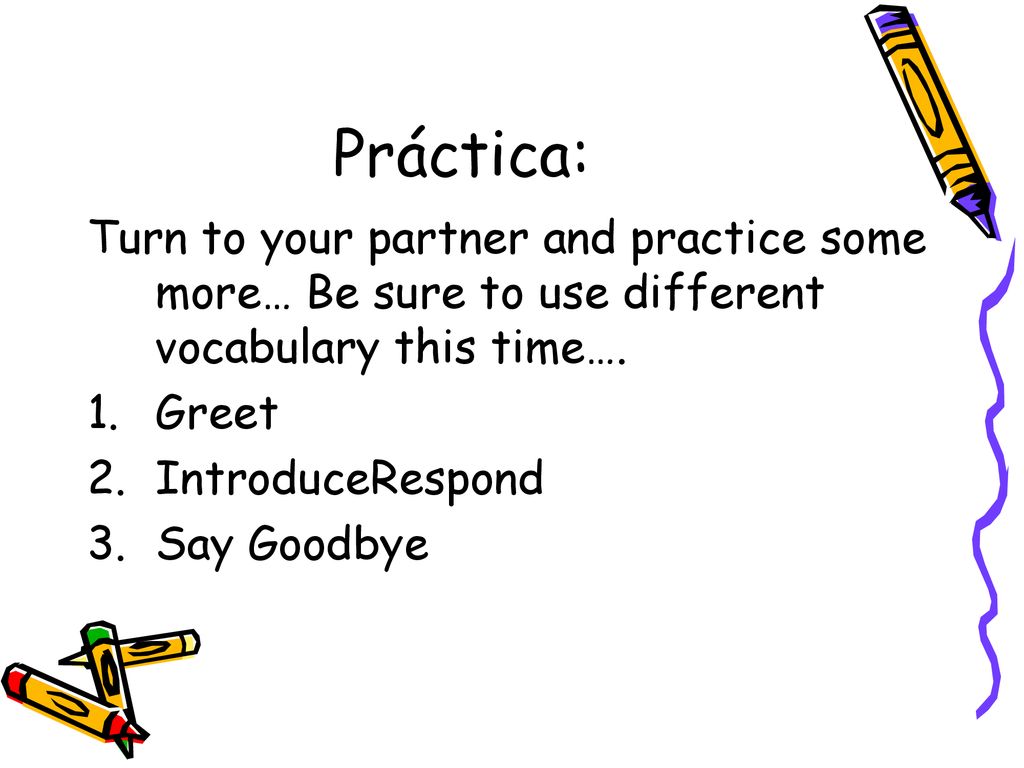 Práctica: Turn to your partner and practice some more… Be sure to use different vocabulary this time….