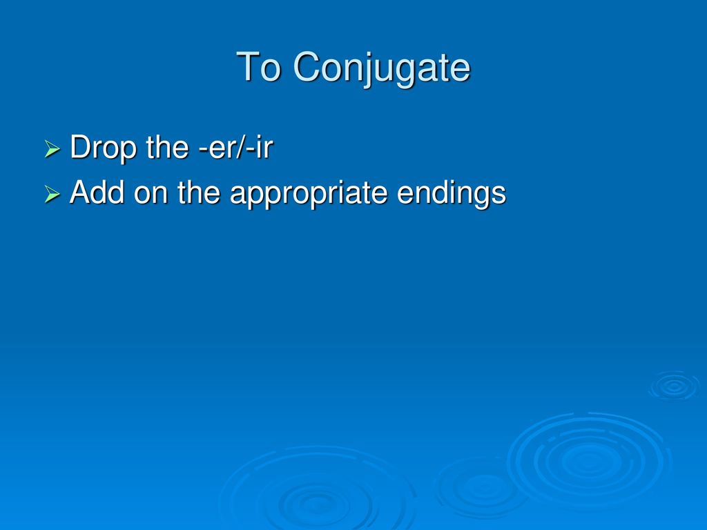 To Conjugate Drop the -er/-ir Add on the appropriate endings