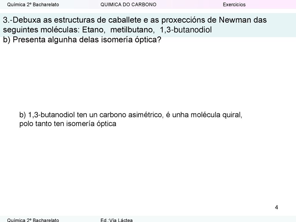 3.-Debuxa as estructuras de caballete e as proxeccións de Newman das seguintes moléculas: Etano, metilbutano, 1,3-butanodiol b) Presenta algunha delas isomería óptica