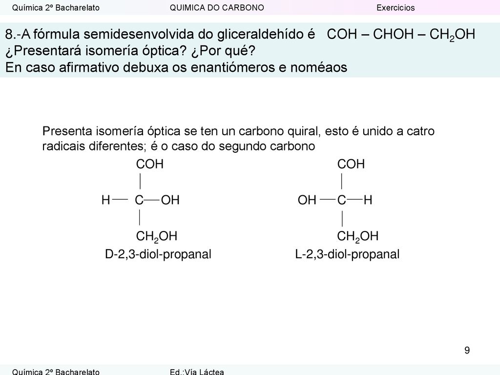 8.-A fórmula semidesenvolvida do gliceraldehído é COH – CHOH – CH2OH ¿Presentará isomería óptica ¿Por qué En caso afirmativo debuxa os enantiómeros e noméaos
