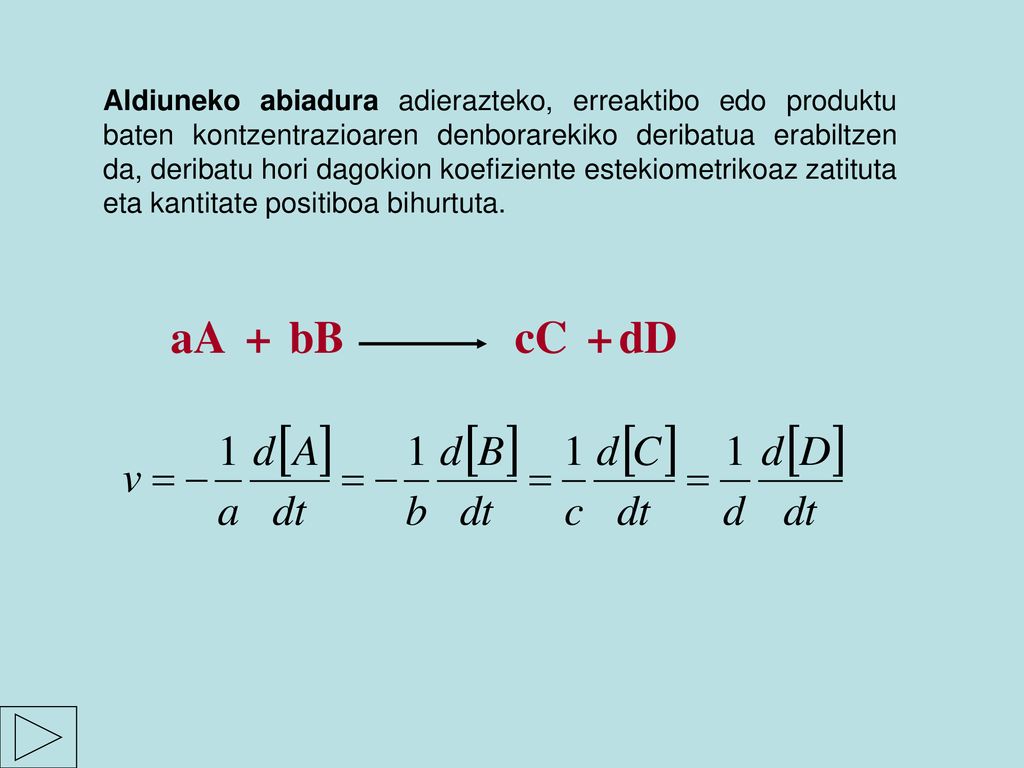 Aldiuneko abiadura adierazteko, erreaktibo edo produktu baten kontzentrazioaren denborarekiko deribatua erabiltzen da, deribatu hori dagokion koefiziente estekiometrikoaz zatituta eta kantitate positiboa bihurtuta.