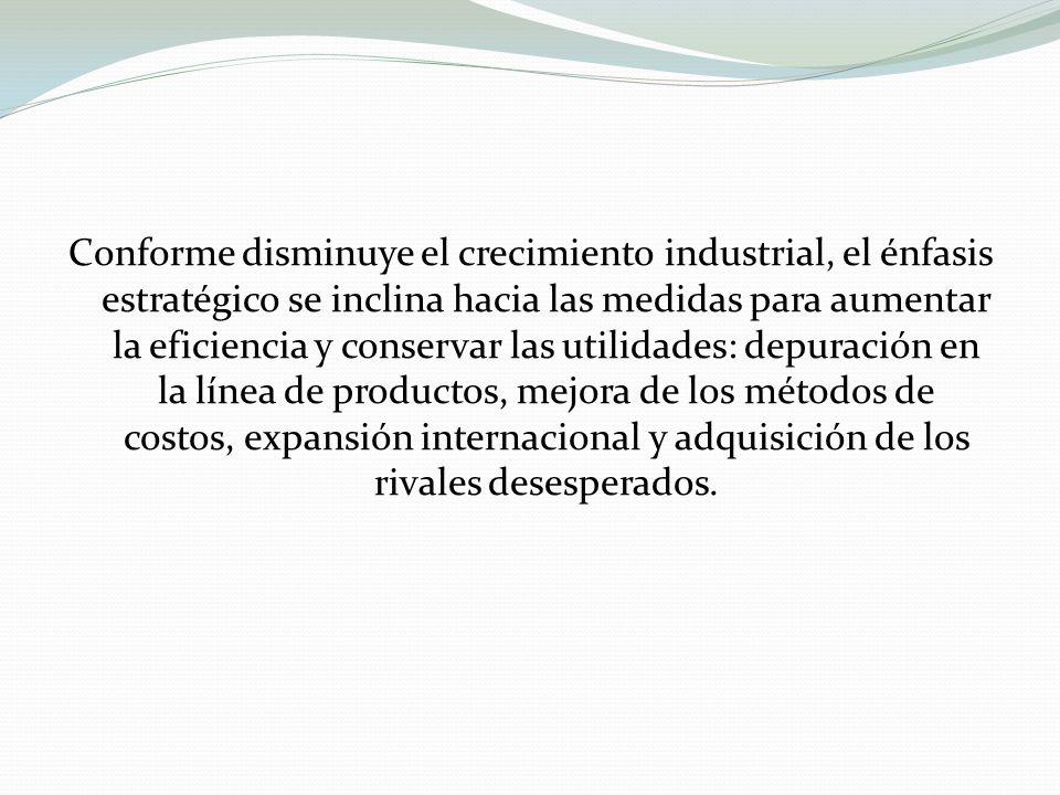 Conforme disminuye el crecimiento industrial, el énfasis estratégico se inclina hacia las medidas para aumentar la eficiencia y conservar las utilidades: depuración en la línea de productos, mejora de los métodos de costos, expansión internacional y adquisición de los rivales desesperados.