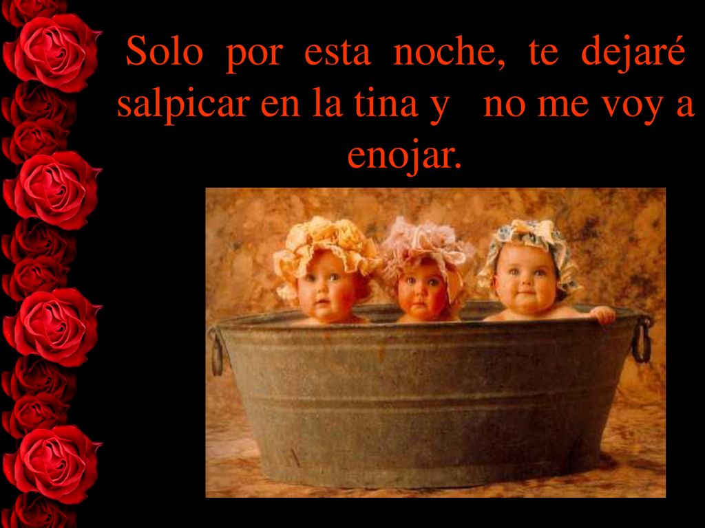 Solo por esta noche, te dejaré salpicar en la tina y no me voy a enojar.