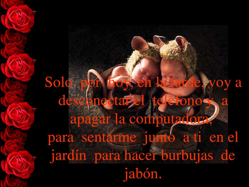 Solo por hoy, en la tarde, voy a desconectar el teléfono y a apagar la computadora, para sentarme junto a ti en el jardín para hacer burbujas de jabón.