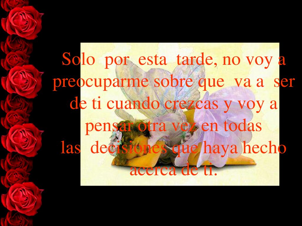 Solo por esta tarde, no voy a preocuparme sobre que va a ser de ti cuando crezcas y voy a pensar otra vez en todas las decisiones que haya hecho acerca de ti.