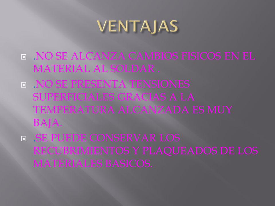 VENTAJAS .NO SE ALCANZA CAMBIOS FISICOS EN EL MATERIAL AL SOLDAR .