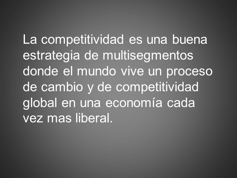 La competitividad es una buena estrategia de multisegmentos donde el mundo vive un proceso de cambio y de competitividad global en una economía cada vez mas liberal.