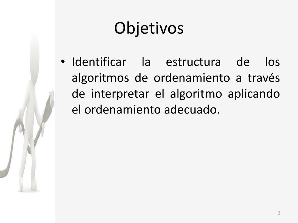 Objetivos Identificar la estructura de los algoritmos de ordenamiento a través de interpretar el algoritmo aplicando el ordenamiento adecuado.