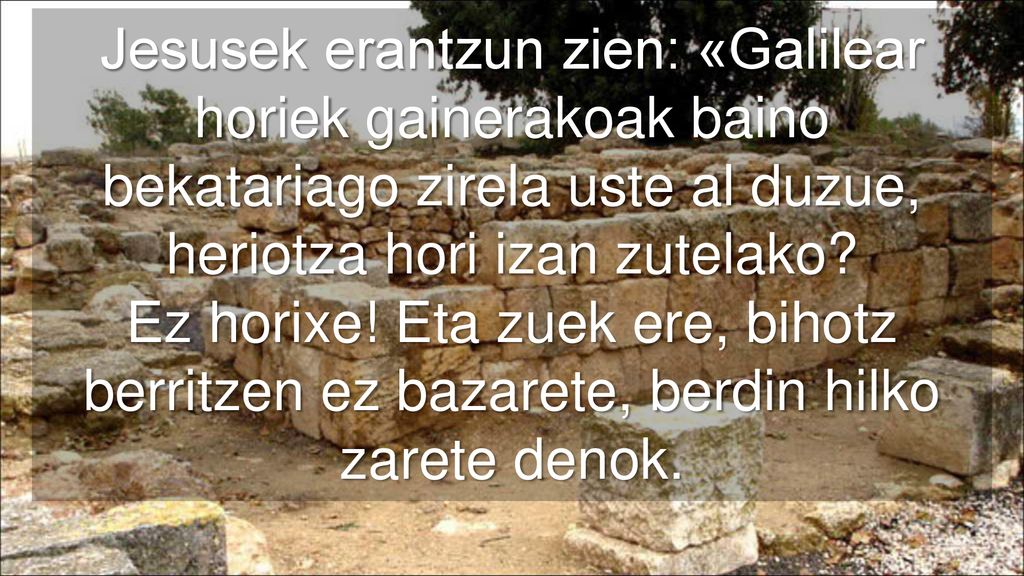 Jesusek erantzun zien: «Galilear horiek gainerakoak baino bekatariago zirela uste al duzue, heriotza hori izan zutelako