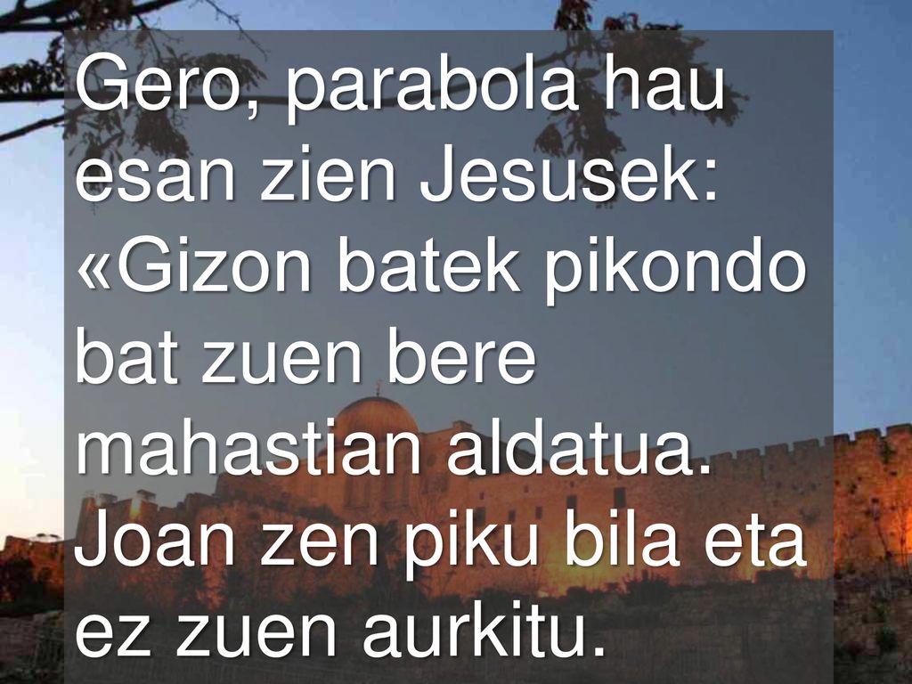 Gero, parabola hau esan zien Jesusek: «Gizon batek pikondo bat zuen bere mahastian aldatua.