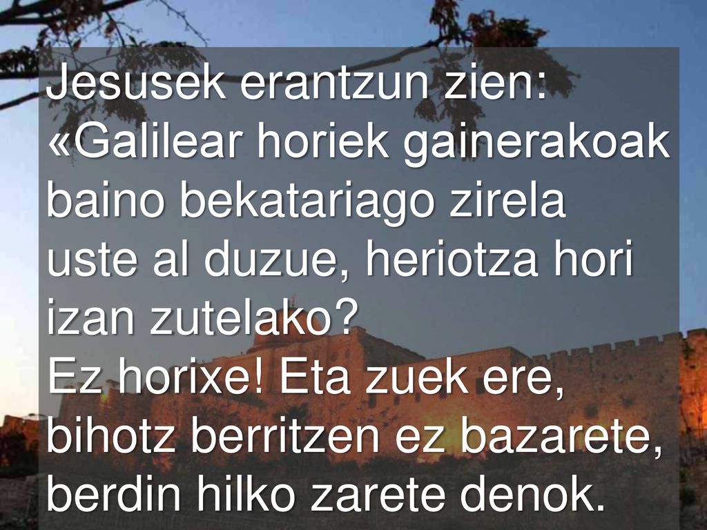 Jesusek erantzun zien: «Galilear horiek gainerakoak baino bekatariago zirela uste al duzue, heriotza hori izan zutelako