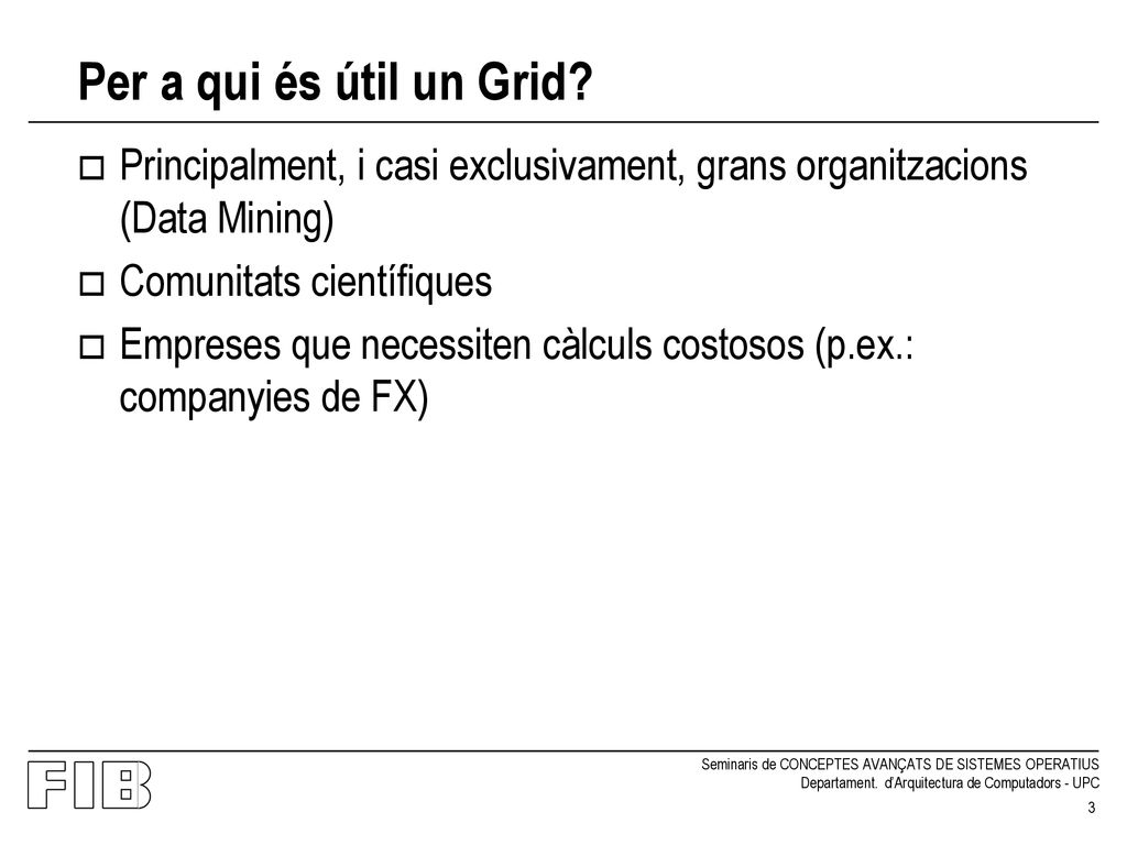 Per a qui és útil un Grid Principalment, i casi exclusivament, grans organitzacions (Data Mining) Comunitats científiques.