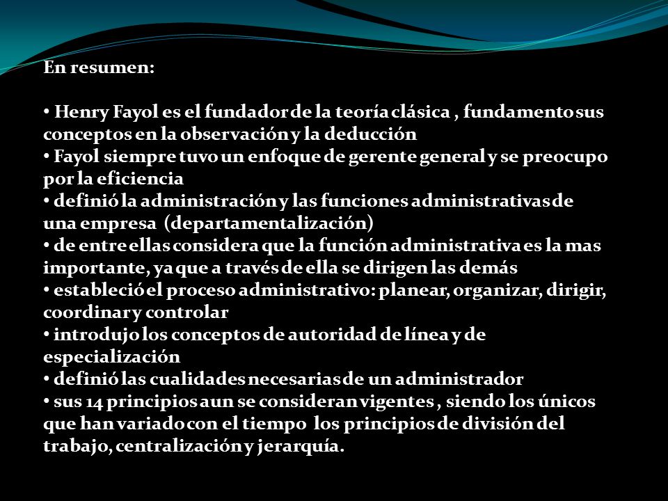 En resumen: Henry Fayol es el fundador de la teoría clásica , fundamento sus conceptos en la observación y la deducción.