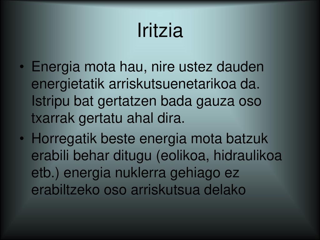 Iritzia Energia mota hau, nire ustez dauden energietatik arriskutsuenetarikoa da. Istripu bat gertatzen bada gauza oso txarrak gertatu ahal dira.