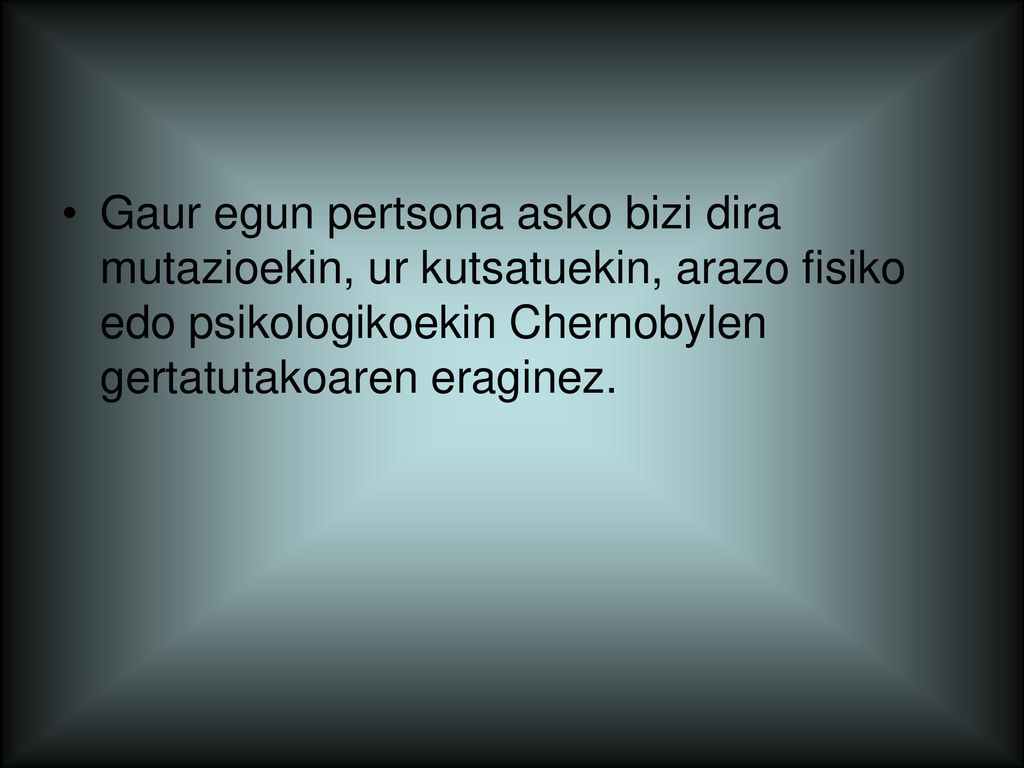 Gaur egun pertsona asko bizi dira mutazioekin, ur kutsatuekin, arazo fisiko edo psikologikoekin Chernobylen gertatutakoaren eraginez.