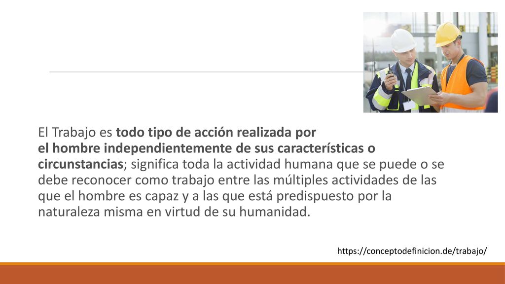 El Trabajo es todo tipo de acción realizada por el hombre independientemente de sus características o circunstancias; significa toda la actividad humana que se puede o se debe reconocer como trabajo entre las múltiples actividades de las que el hombre es capaz y a las que está predispuesto por la naturaleza misma en virtud de su humanidad.