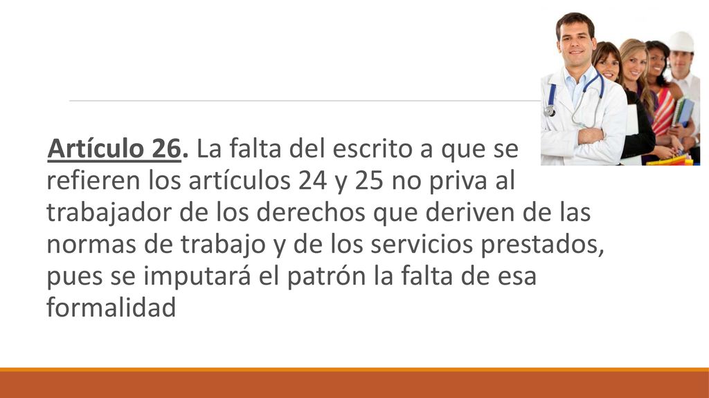 Artículo 26. La falta del escrito a que se refieren los artículos 24 y 25 no priva al trabajador de los derechos que deriven de las normas de trabajo y de los servicios prestados, pues se imputará el patrón la falta de esa formalidad