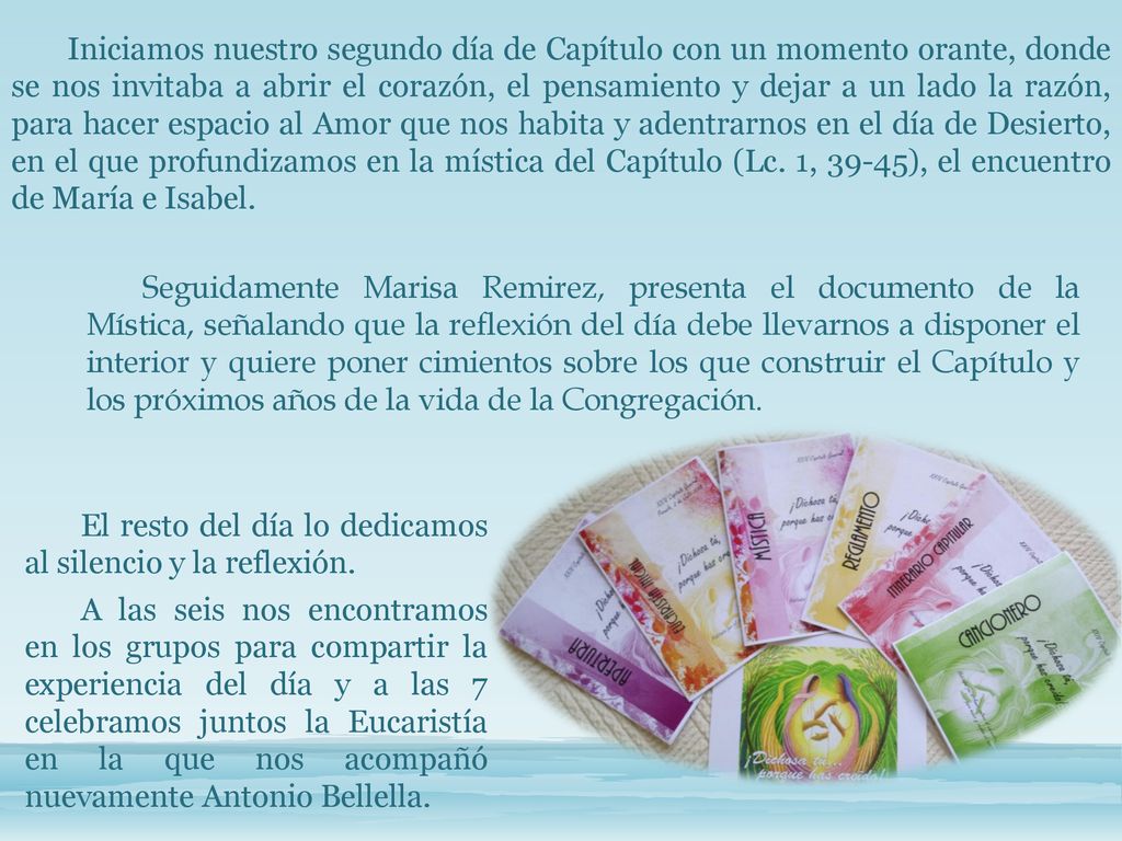 Iniciamos nuestro segundo día de Capítulo con un momento orante, donde se nos invitaba a abrir el corazón, el pensamiento y dejar a un lado la razón, para hacer espacio al Amor que nos habita y adentrarnos en el día de Desierto, en el que profundizamos en la mística del Capítulo (Lc. 1, 39-45), el encuentro de María e Isabel.