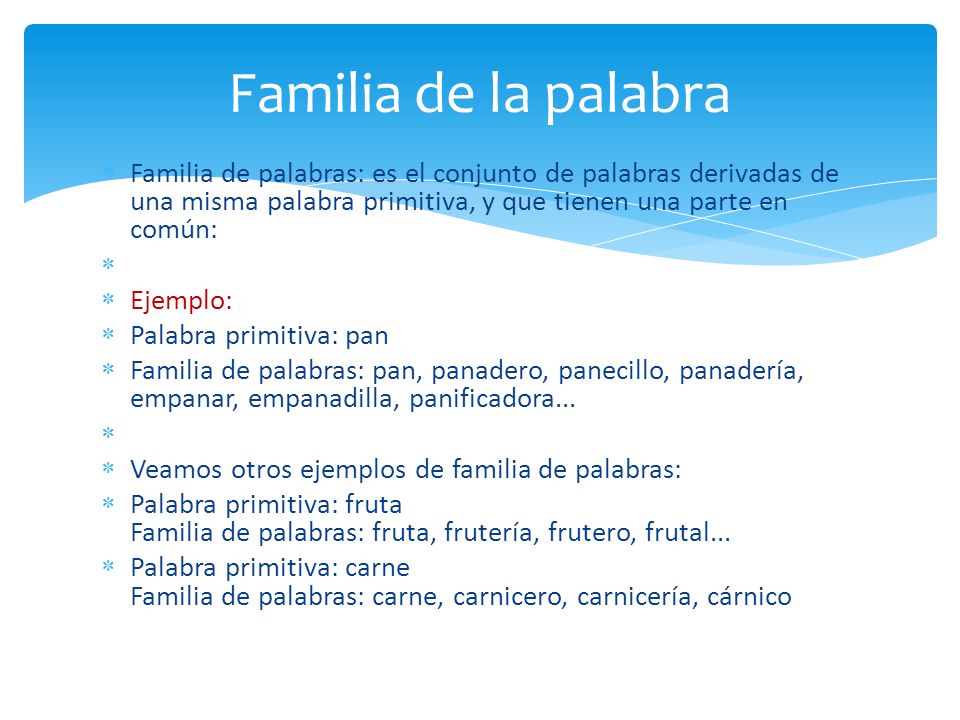 Familia de la palabra Familia de palabras: es el conjunto de palabras derivadas de una misma palabra primitiva, y que tienen una parte en común: